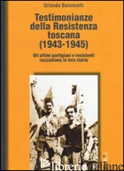 TESTIMONIANZE DELLA RESISTENZA TOSCANA (1943-1945). GLI ULTIMI PARTIGIANI E RESI - BARONCELLI ORLANDO