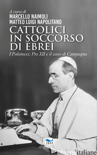 CATTOLICI IN SOCCORSO DI EBREI. I PALATUCCI, PIO XII E IL CASO DI CAMPAGNA - NAIMOLI M. (CUR.); NAPOLITANO M. L. (CUR.)