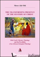 TRANSFORMING PRESENCE OF THE MYSTERY OF CHRIST. ODO CASTEL'S MYSTERY THEOLOGY AN - OTII MOSES ALIR