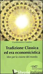 TRADIZIONE CLASSICA ED ERA ECONOMICISTICA. IDEE PER LA VISIONE DEL MONDO - CASALINO GIANDOMENICO