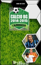 CALCIO BG 2014-2015. L'ALMANACCO - DI CIO GIGI