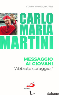 MESSAGGIO AI GIOVANI. «ABBIATE CORAGGIO!» - MARTINI CARLO MARIA