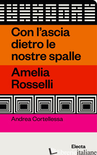CON L'ASCIA DIETRO LE NOSTRE SPALLE. AMELIA ROSSELLI - CORTELLESSA ANDREA