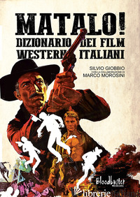 MATALO! DIZIONARIO DEI FILM WESTERN ITALIANI - GIOBBIO SILVIO; MOROSINI MARCO