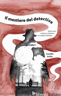 MESTIERE DEL DETECTIVE. STORIE NERE AD ARCO E DINTORNI TRA REALTA' E FANTASIA (I - ISCHIA CAMILLO; RICCADONNA D. (CUR.)