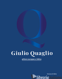 GIULIO QUAGLIO PITTORE EUROPEO A UDINE - BERGAMINI G. (CUR.); GRANSINIGH V. (CUR.)
