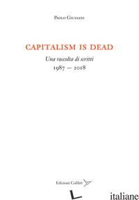 CAPITALISM IS DEAD. UNA RACCOLTA DI SCRITTI (1987-2018) - GIUSSANI PAOLO; INNOCENTI S. (CUR.); MASCOLO D. (CUR.); PAGLIARONE A. (CUR.); VA