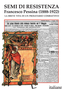 SEMI DI RESISTENZA. FRANCESCO PESSINA (1888-1922). LA BREVE VITA DI UN PROLETARI - ARTERO G. (CUR.); OPPIZZI T. (CUR.); PICCOLI C. (CUR.)