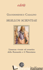 SIGILLUM SCIENTIAE. L'ESSENZA VIVENTE ED ERMETICA DELLA ROMANITA' E IL PLATONISM - CASALINO GIANDOMENICO