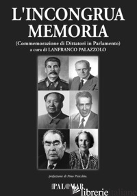 INCONGRUA MEMORIA. COMMEMORAZIONE DI DITTATORI IN PARLAMENTO (L') - PALAZZOLO L. (CUR.)