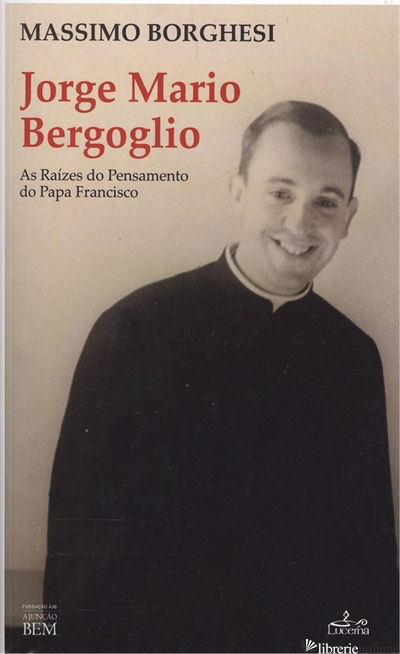 JORGE MARIO BERGOGLIO - AS RAIZES DO PENSAMENTO DO PAPA FRANCISCO - BORGHESI MASSIMO