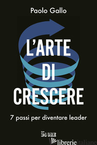 ARTE DI CRESCERE. 7 PASSI PER DIVENTARE LEADER (L') - GALLO PAOLO