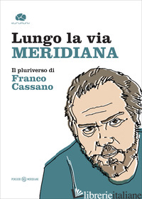 LUNGO LA VIA MERIDIANA. IL PLURIVERSO DI FRANCO CASSANO - MORO G. (CUR.); PETROSINO D. (CUR.); ROMANO O. (CUR.)
