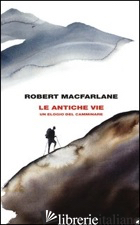 ANTICHE VIE. UN ELOGIO DEL CAMMINARE (LE) - MACFARLANE ROBERT