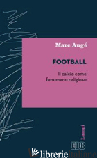 FOOTBALL. IL CALCIO COME FENOMENO RELIGIOSO - AUGE' MARC