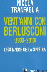 VENT'ANNI CON BERLUSCONI (1993-2013). L'ESTINZIONE DELLA SINISTRA - TRANFAGLIA NICOLA