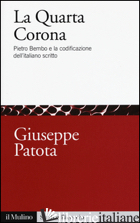 QUARTA CORONA. PIETRO BEMBO E LA CODIFICAZIONE DELL'ITALIANO SCRITTO (LA) - PATOTA GIUSEPPE