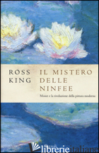 MISTERO DELLE NINFEE. MONET E LA RIVOLUZIONE DELLA PITTURA MODERNA (IL) - KING ROSS