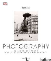PHOTOGRAPHY. IL LIBRO COMPLETO SULLA STORIA DELLA FOTOGRAFIA. EDIZ. ILLUSTRATA - ANG TOM