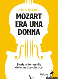MOZART ERA UNA DONNA. STORIA AL FEMMINILE DELLA MUSICA CLASSICA - LALEU ALIETTE DE