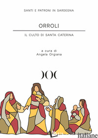 ORROLI. IL CULTO DI SANTA CATERINA - ORGIANA A. (CUR.)