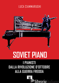 SOVIET PIANO. I PIANISTI DALLA RIVOLUZIONE D'OTTOBRE ALLA GUERRA FREDDA - CIAMMARUGHI LUCA