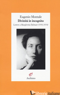 DIVINITA' IN INCOGNITO. LETTERE A MARGHERITA DALMATI (1956-1974) - MONTALE EUGENIO; CENNI A. (CUR.)