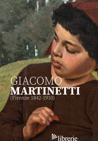 GIACOMO MARTINETTI (FIRENZE 1842-1910). EDIZ. ILLUSTRATA - AGLIATI RUGGIA M. (CUR.)
