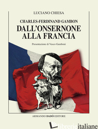 CHARLES-FERDINAND GAMBON. DALL'ONSERNONE ALLA FRANCIA - CHIESA LUCIANO