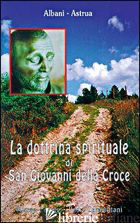DOTTRINA SPIRITUALE DI SAN GIOVANNI DELLA CROCE (LA) - ALBANI ANGELO; ASTRUA MASSIMO