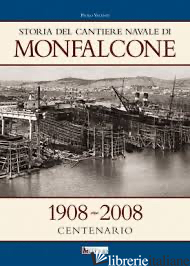 STORIA DEL CANTIERE NAVALE DI MONFALCONE. 1908-2008 CENTENARIO - VALENTI PAOLO