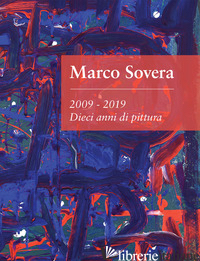 MARCO SOVERA. 2009-2019. DIECI ANNI DI PITTURA. EDIZ. ILLUSTRATA - BIANCHI DARIO; IELMINI ALBERTO; ORSI AUGUSTO; SOVERA MARCO