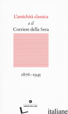 ANTICHITA' CLASSICA E IL CORRIERE DELLA SERA (1876-1945) (L') - MARVULLI M. (CUR.)