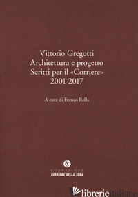 VITTORIO GREGOTTI. ARCHITETTURA E PROGETTO. SCRITTI PER IL «CORRIERE» 2001-2017 - RELLA F. (CUR.)