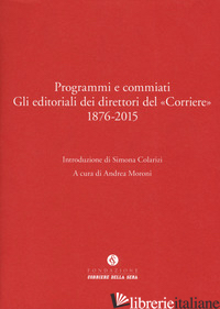 PROGRAMMI E COMMIATI. GLI EDITORIALI DEI DIRETTORI DEL «CORRIERE» 1876-2015 - MORONI A. (CUR.)