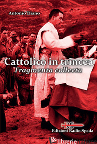 CATTOLICO IN TRINCEA. FRAGMENTA COLLECTA - DIANO ANTONIO