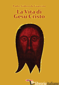 VITA DI GESU' CRISTO (LA) - ISIDORO DA GUARCINO