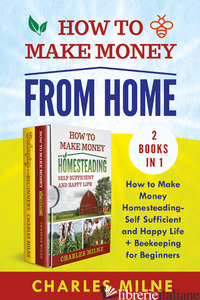 HOW TO MAKE MONEY FROM HOME (2 BOOKS IN 1). HIHOW TO MAKE MONEY HOMESTEADING-SEL - MILNE CHARLES