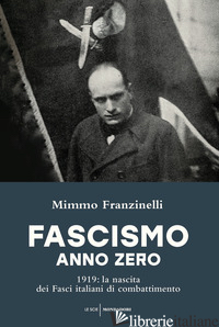 FASCISMO ANNO ZERO. 1919: LA NASCITA DEI FASCI ITALIANI DI COMBATTIMENTO - FRANZINELLI MIMMO