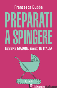 PREPARATI A SPINGERE. ESSERE MADRE, OGGI, IN ITALIA - BUBBA FRANCESCA