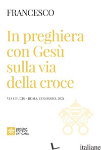 IN PREGHIERA CON GESU' SULLA VIA DELLA CROCE. VIA CRUCIS (ROMA, COLOSSEO, 2024) - FRANCESCO (JORGE MARIO BERGOGLIO)