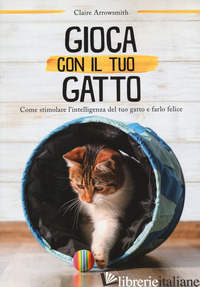 GIOCA CON IL TUO GATTO. COME STIMOLARE L'INTELLIGENZA DEL TUO GATTO E FARLO FELI - ARROWSMITH CLAIRE