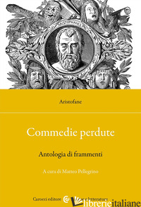 COMMEDIE PERDUTE. ANTOLOGIA DI FRAMMENTI. EDIZ. CRITICA - ARISTOFANE; PELLEGRINO M. (CUR.)