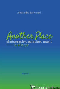 ANOTHER PLACE. PHOTOGRAPHY, PAINTING, MUSIC. LANDSCAPE. CATALOGO DELLA MOSTRA (A - SARTEANESI ALESSANDRO
