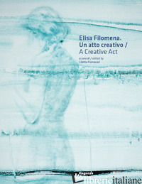 ELISA FILOMENA. UN ATTO CREATIVO-A CREATIVE ACT. EDIZ. BILINGUE - FORNASARI L. (CUR.)