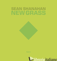 SEAN SHANAHAN. NEW GRASS. EDIZ. ITALIANA E INGLESE - CHIAVARINI M. (CUR.); SARTEANESI A. (CUR.)