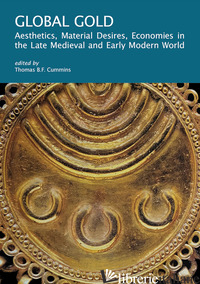 GLOBAL GOLD. AESTHETICS, MATERIAL DESIRES, ECONOMIES IN THE LATE MEDIEVAL AND EA - CUMMINS T. B. F. (CUR.)