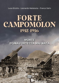 FORTE CAMPOMOLON 1912-1916. MORTE D'UNA FORTEZZA MAI NATA - GIROTTO LUCA; MALATESTA LEONARDO; SALIN FRANCO