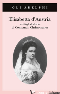 ELISABETTA D'AUSTRIA NEI FOGLI DI DIARIO DI CONSTANTIN CHRISTOMANOS - CHRISTOMANOS CONSTANTIN; HEYDEN RYNSCH V. VON DER (CUR.)