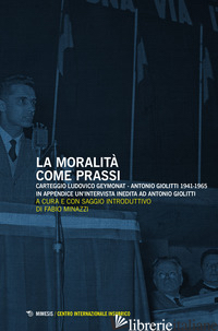 MORALITA' COME PRASSI. CARTEGGIO LUDOVICO GEYMONAT-ANTONIO GIOLITTI 1941-1965 (L - MINAZZI F. (CUR.)